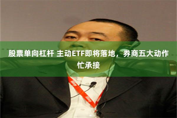 股票单向杠杆 主动ETF即将落地，券商五大动作忙承接