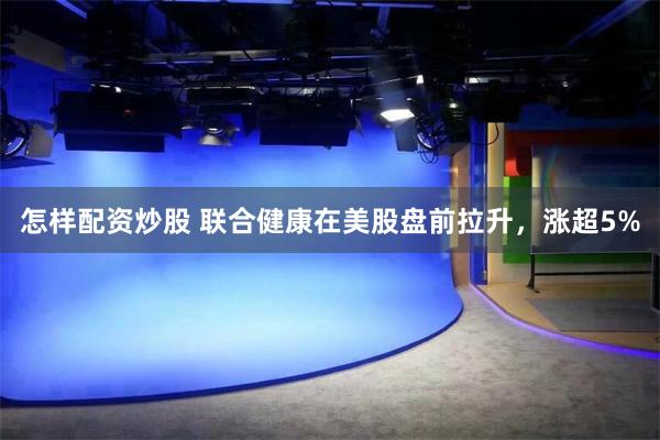 怎样配资炒股 联合健康在美股盘前拉升，涨超5%