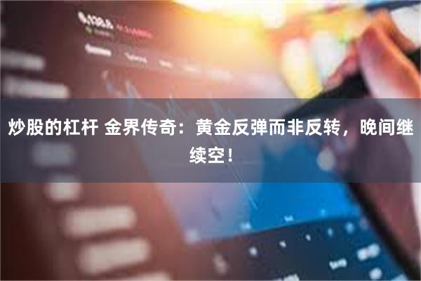 炒股的杠杆 金界传奇：黄金反弹而非反转，晚间继续空！