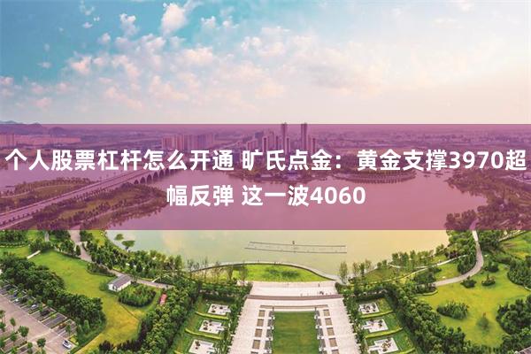 个人股票杠杆怎么开通 旷氏点金:黄金支撑3970超幅反弹 这一波4060