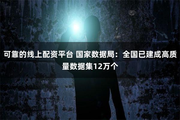可靠的线上配资平台 国家数据局:全国已建成高质量数据集12万个