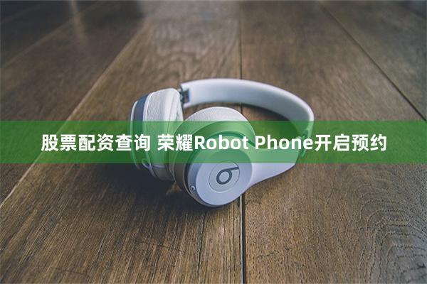 股票配资查询 荣耀Robot Phone开启预约