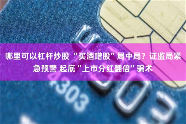 哪里可以杠杆炒股 “买酒赠股”局中局?证监局紧急预警 起底“上市分红翻倍”骗术