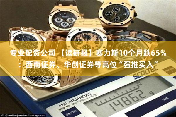 专业配资公司 【读研报】赛力斯10个月跌65%:西南证券、华创证券等高位“强推买入”