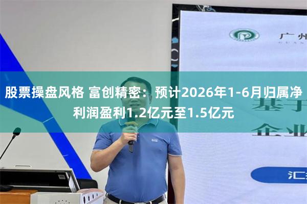 股票操盘风格 富创精密:预计2026年1-6月归属净利润盈利1.2亿元至1.5亿元