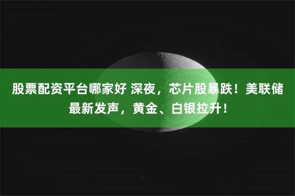 股票配资平台哪家好 深夜，芯片股暴跌！美联储最新发声，黄金、白银拉升！