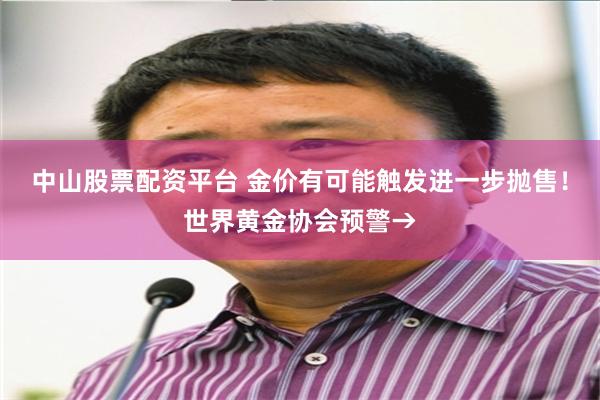 中山股票配资平台 金价有可能触发进一步抛售！世界黄金协会预警→