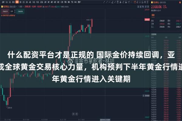 什么配资平台才是正规的 国际金价持续回调,亚洲投资者成全球黄金交易核心力量,机构预判下半年黄金行情进入关键期