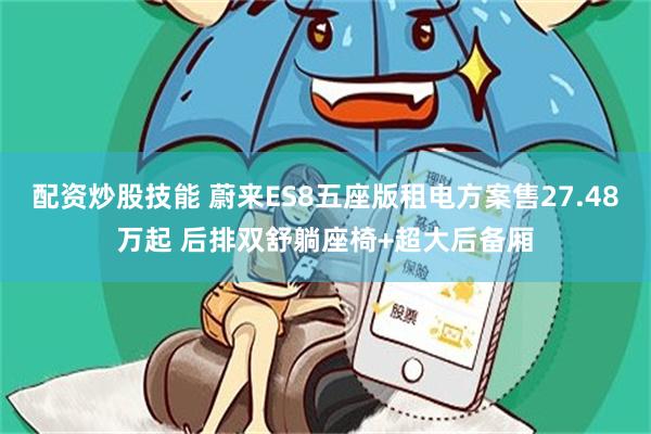 配资炒股技能 蔚来ES8五座版租电方案售27.48万起 后排双舒躺座椅+超大后备厢