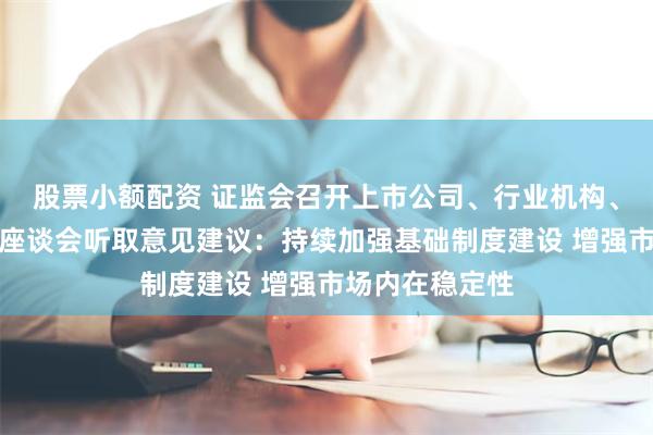 股票小额配资 证监会召开上市公司、行业机构、专家学者系列座谈会听取意见建议：持续加强基础制度建设 增强市场内在稳定性