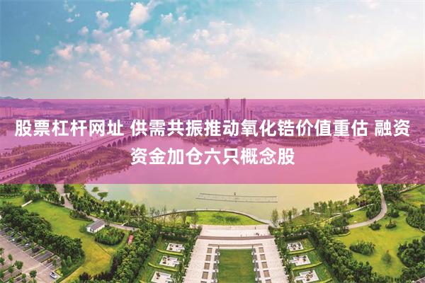 股票杠杆网址 供需共振推动氧化锆价值重估 融资资金加仓六只概念股