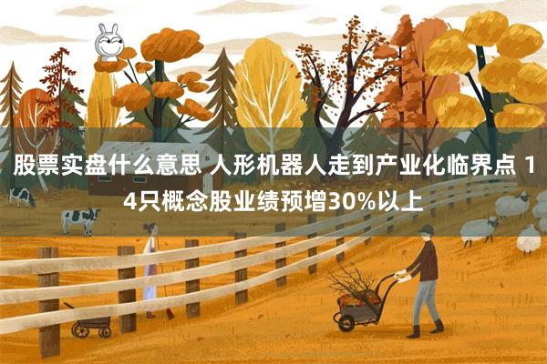 股票实盘什么意思 人形机器人走到产业化临界点 14只概念股业绩预增30%以上
