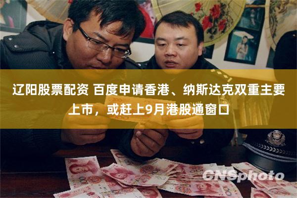 辽阳股票配资 百度申请香港、纳斯达克双重主要上市，或赶上9月港股通窗口