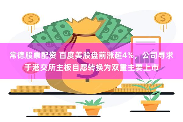 常德股票配资 百度美股盘前涨超4%，公司寻求于港交所主板自愿转换为双重主要上市