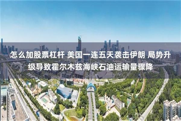 怎么加股票杠杆 美国一连五天袭击伊朗 局势升级导致霍尔木兹海峡石油运输量骤降