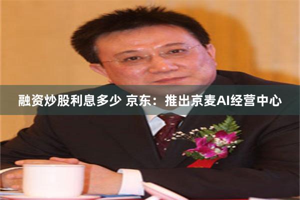 融资炒股利息多少 京东：推出京麦AI经营中心