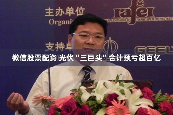 微信股票配资 光伏“三巨头”合计预亏超百亿