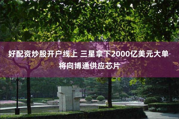 好配资炒股开户线上 三星拿下2000亿美元大单 将向博通供应芯片