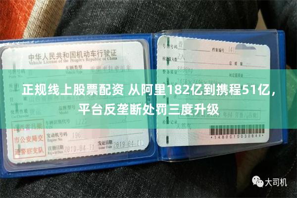 正规线上股票配资 从阿里182亿到携程51亿，平台反垄断处罚三度升级