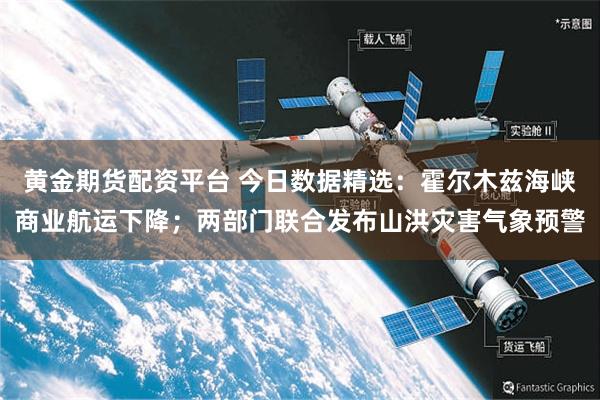 黄金期货配资平台 今日数据精选：霍尔木兹海峡商业航运下降；两部门联合发布山洪灾害气象预警