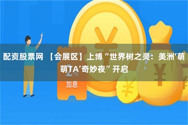配资股票网 【会展区】上博“世界树之灵：美洲‘萌萌TA’奇妙夜”开启