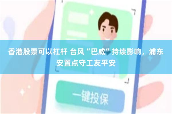 香港股票可以杠杆 台风“巴威”持续影响，浦东安置点守工友平安