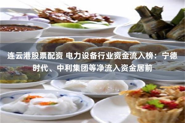 连云港股票配资 电力设备行业资金流入榜：宁德时代、中利集团等净流入资金居前