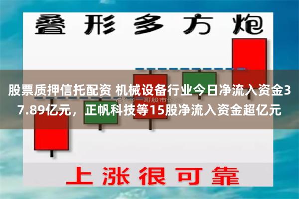 股票质押信托配资 机械设备行业今日净流入资金37.89亿元，正帆科技等15股净流入资金超亿元