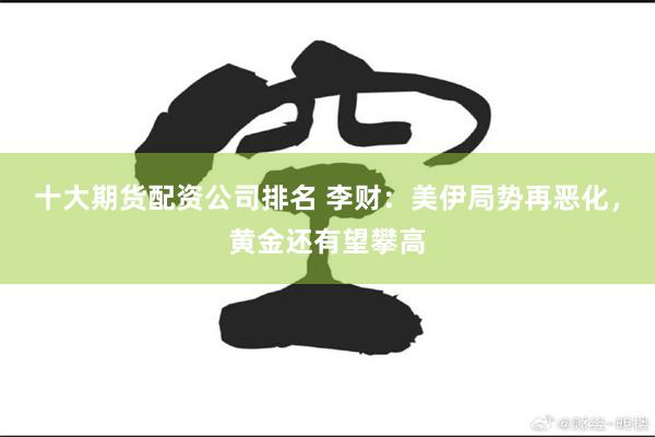 十大期货配资公司排名 李财：美伊局势再恶化，黄金还有望攀高
