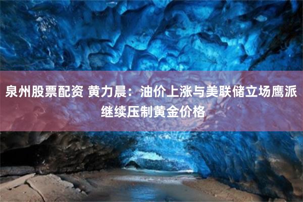 泉州股票配资 黄力晨：油价上涨与美联储立场鹰派 继续压制黄金价格
