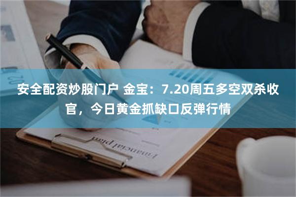 安全配资炒股门户 金宝:7.20周五多空双杀收官,今日黄金抓缺口反弹行情