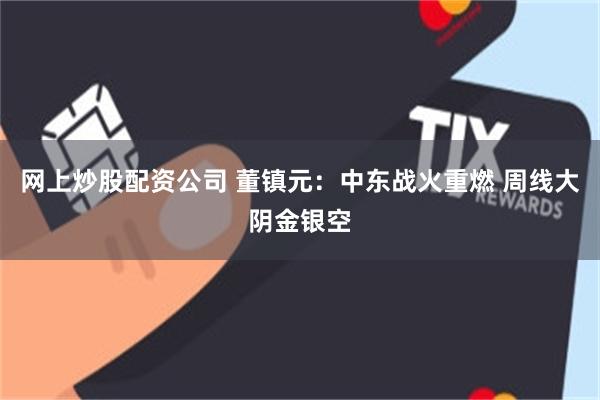 网上炒股配资公司 董镇元：中东战火重燃 周线大阴金银空