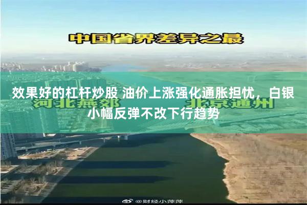 效果好的杠杆炒股 油价上涨强化通胀担忧，白银小幅反弹不改下行趋势