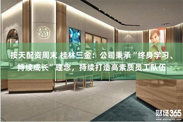 按天配资周末 桂林三金：公司秉承“终身学习、持续成长”理念，持续打造高素质员工队伍