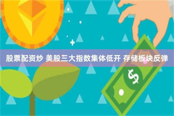 股票配资炒 美股三大指数集体低开 存储板块反弹