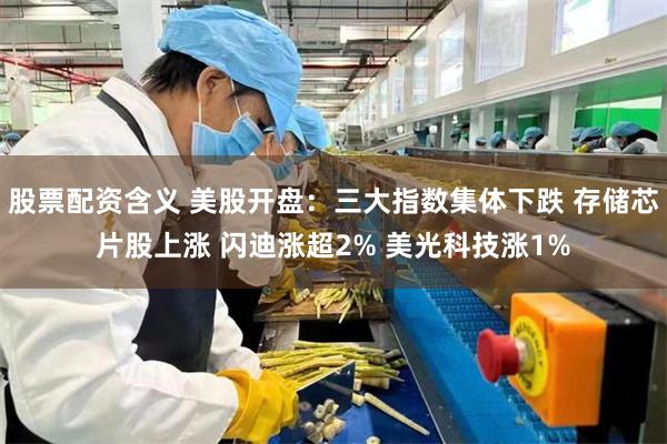 股票配资含义 美股开盘：三大指数集体下跌 存储芯片股上涨 闪迪涨超2% 美光科技涨1%