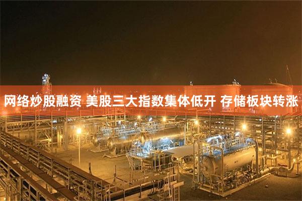 网络炒股融资 美股三大指数集体低开 存储板块转涨