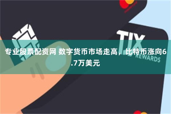 专业股票配资网 数字货币市场走高，比特币涨向6.7万美元