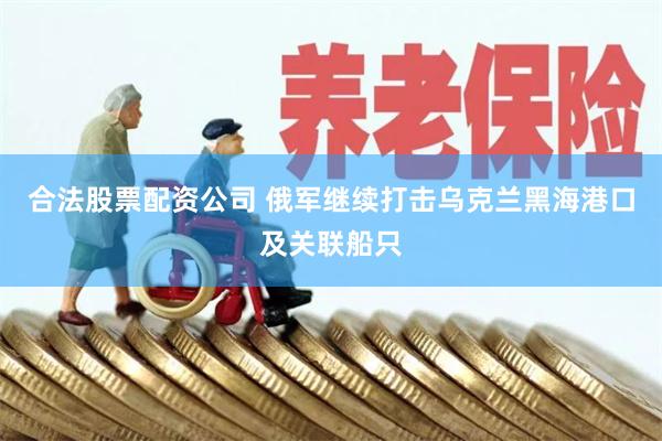 合法股票配资公司 俄军继续打击乌克兰黑海港口及关联船只