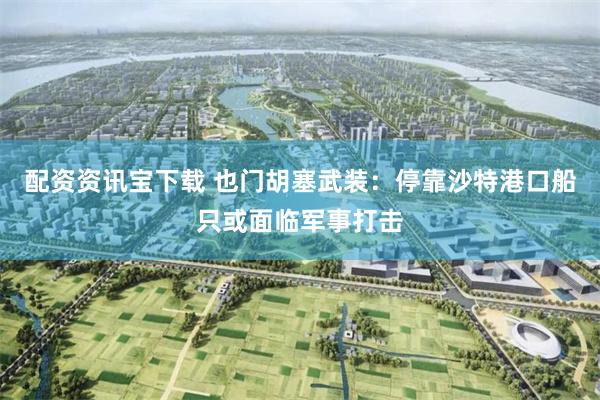 配资资讯宝下载 也门胡塞武装：停靠沙特港口船只或面临军事打击