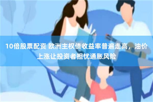 10倍股票配资 欧洲主权债收益率普遍走高，油价上涨让投资者担忧通胀风险