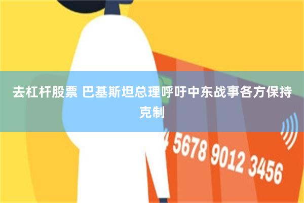 去杠杆股票 巴基斯坦总理呼吁中东战事各方保持克制