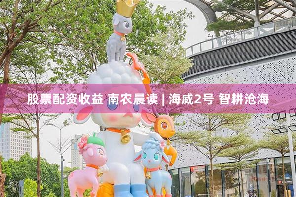 股票配资收益 南农晨读 | 海威2号 智耕沧海