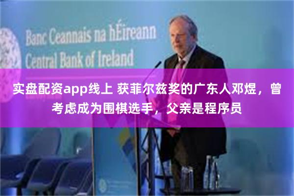 实盘配资app线上 获菲尔兹奖的广东人邓煜,曾考虑成为围棋选手,父亲是程序员