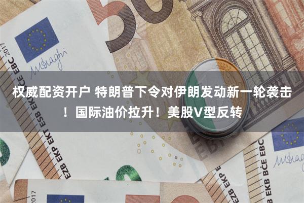 权威配资开户 特朗普下令对伊朗发动新一轮袭击！国际油价拉升！美股V型反转