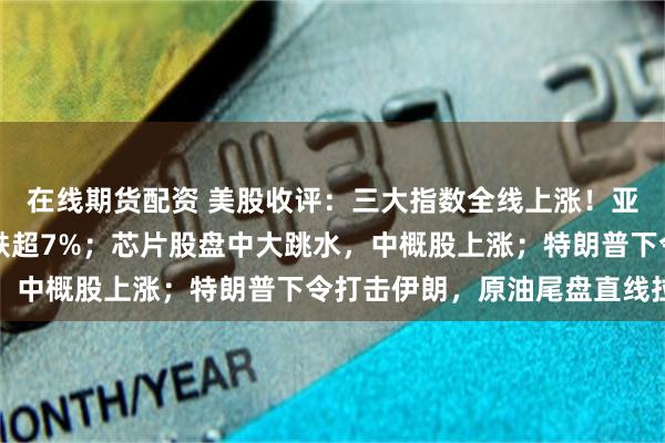 在线期货配资 美股收评:三大指数全线上涨!亚马逊暴涨15%,苹果跌超7%;芯片股盘中大跳水,中概股上涨;特朗普下令打击伊朗,原油尾盘直线拉升