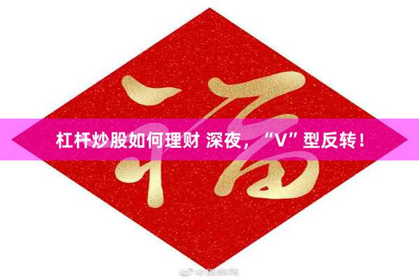 杠杆炒股如何理财 深夜，“V”型反转！