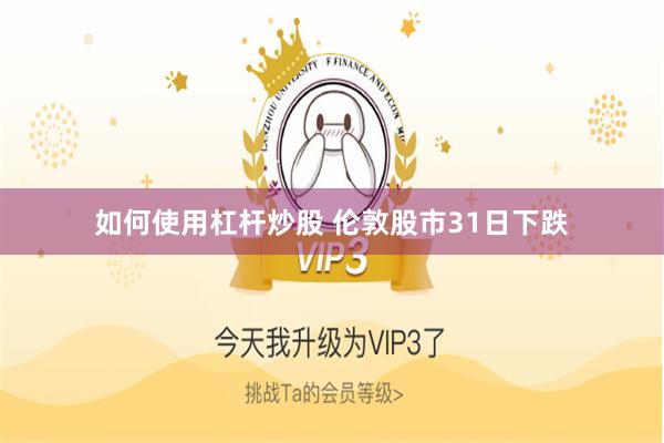 如何使用杠杆炒股 伦敦股市31日下跌