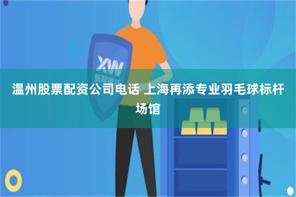 温州股票配资公司电话 上海再添专业羽毛球标杆场馆