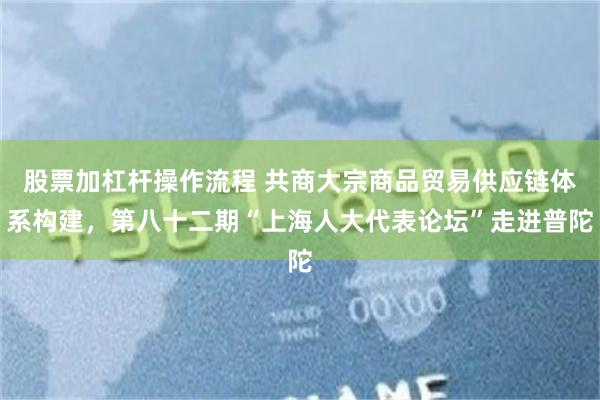 股票加杠杆操作流程 共商大宗商品贸易供应链体系构建，第八十二期“上海人大代表论坛”走进普陀